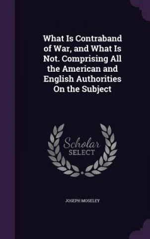 Kniha What Is Contraband of War, and What Is Not. Comprising All the American and English Authorities on the Subject Joseph Moseley