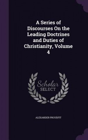 Könyv Series of Discourses on the Leading Doctrines and Duties of Christianity, Volume 4 Alexander Proudfit