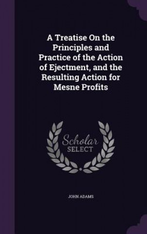 Könyv Treatise on the Principles and Practice of the Action of Ejectment, and the Resulting Action for Mesne Profits Adams