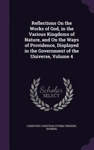 Könyv Reflections on the Works of God, in the Various Kingdoms of Nature, and on the Ways of Providence, Displayed in the Government of the Universe, Volume Christoph Christian Sturm