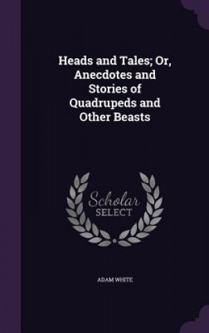 Книга Heads and Tales; Or, Anecdotes and Stories of Quadrupeds and Other Beasts White