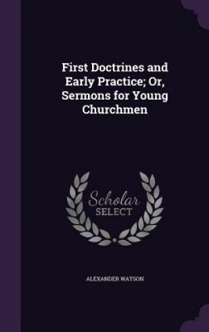 Kniha First Doctrines and Early Practice; Or, Sermons for Young Churchmen Research Fellow Alexander (University of Cambridge) Watson