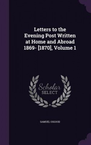 Kniha Letters to the Evening Post Written at Home and Abroad 1869- [1870], Volume 1 Samuel Osgood