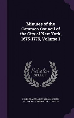 Könyv Minutes of the Common Council of the City of New York, 1675-1776, Volume 1 Charles Alexander Nelson