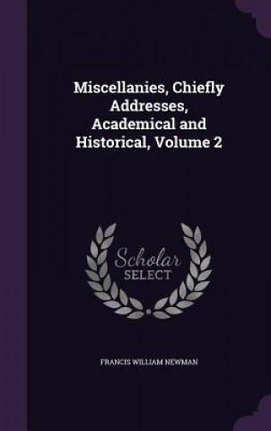 Kniha Miscellanies, Chiefly Addresses, Academical and Historical, Volume 2 Francis William Newman