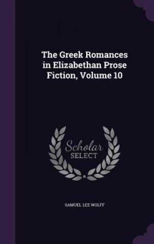 Carte Greek Romances in Elizabethan Prose Fiction, Volume 10 Samuel Lee Wolff