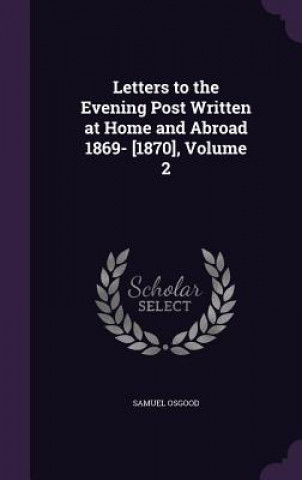 Kniha Letters to the Evening Post Written at Home and Abroad 1869- [1870], Volume 2 Samuel Osgood