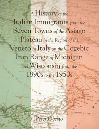 Książka History of the Italian Immigrants from the Seven Towns of the Asiago Plateau in the Region of the Veneto in Italy on the Gogebic Iron Range of Michiga Peter Oberto