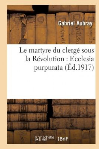 Carte Le Martyre Du Clerge Sous La Revolution: Ecclesia Purpurata Aubray-G