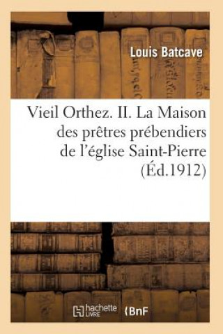 Kniha Vieil Orthez. II. La Maison Des Pretres Prebendiers de l'Eglise Saint-Pierre, Par Louis Batcave Batcave-L