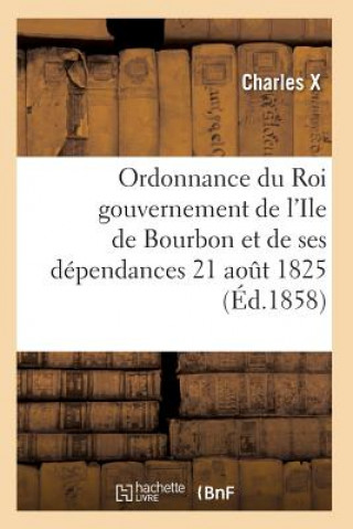 Könyv Ordonnance Du Roi Concernant Le Gouvernement de l'Ile de Bourbon Et de Ses Dependances 21 Aout 1825 Charles X