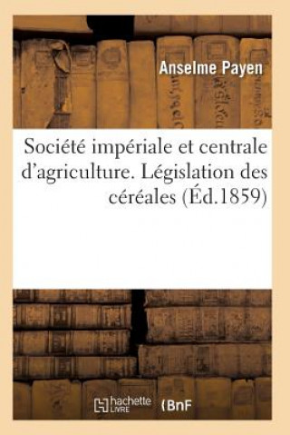 Könyv Societe Imperiale Et Centrale d'Agriculture. Legislation Des Cereales Payen-A