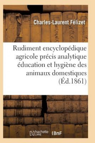 Könyv Rudiment Encyclopedique Agricole Precis Analytique Education Hygiene Des Divers Animaux Domestiques Felizet-C-L