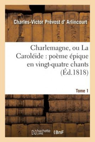 Książka Charlemagne, Ou La Caroleide: Poeme Epique En Vingt-Quatre Chants. Tome 1 D Arlincourt-C-V