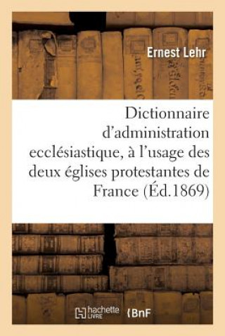 Könyv Dictionnaire d'Administration Ecclesiastique: A l'Usage Des Deux Eglises Protestantes de France Lehr-E