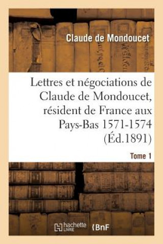 Carte Lettres Et Negociations de Claude de Mondoucet, Resident de France Aux Pays-Bas 1571-1574 Tome 1 Mondoucet