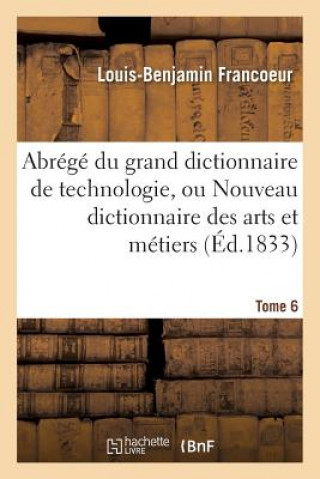 Carte Abrege Du Grand Dictionnaire de Technologie, Ou Nouveau Dictionnaire Des Arts Et Metiers Tome 6 Francoeur-L