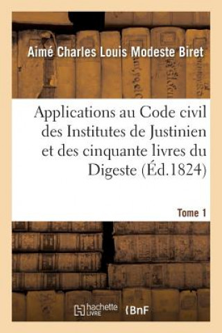 Carte Applications Au Code Civil Des Institutes de Justinien Et Des Cinquante Livres Du Digeste. Tome 1 Biret-A