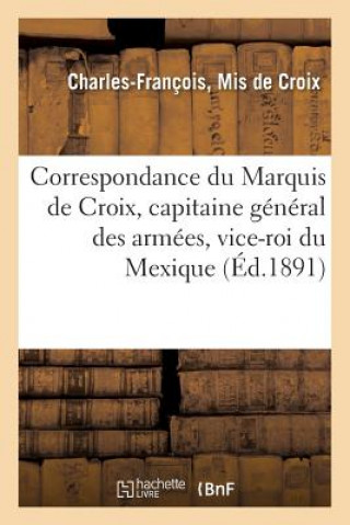 Könyv Correspondance Du Marquis de Croix, Capitaine General Des Armees de S. M. C., Vice-Roi Du Mexique De Croix-C-F