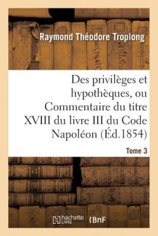 Könyv Des Privileges Et Hypotheques, Ou Commentaire Du Titre XVIII Du Livre III Du Code Napoleon. Tome 3 Troplong-R