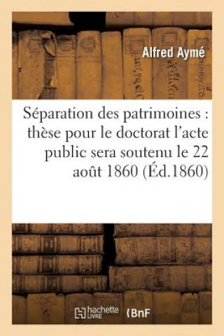 Carte de la Separation Des Patrimoines: These Pour Le Doctorat l'Acte Public Sera Soutenu Le 22 Aout 1860 Ayme-A