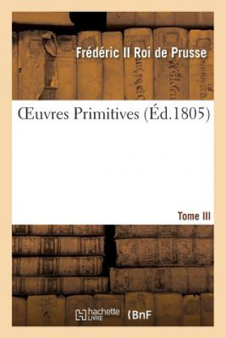 Könyv Oeuvres Primitives de Frederic II, Roi de Prusse T03 Frederic II