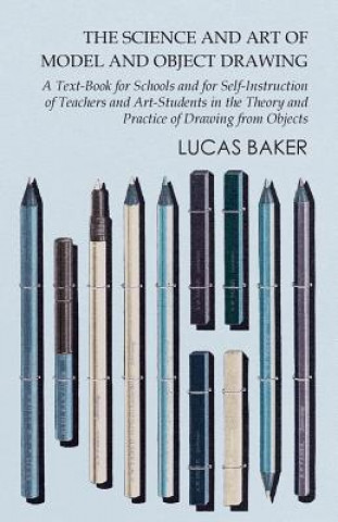 Książka The Science and Art of Model and Object Drawing - A Text-Book for Schools and for Self-Instruction of Teachers and Art-Students in the Theory and Prac Lucas Baker