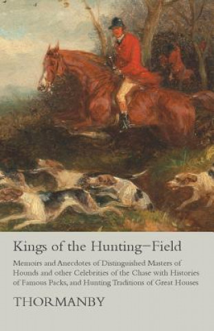 Könyv Kings of the Hunting-Field - Memoirs and Anecdotes of Distinguished Masters of Hounds and Other Celebrities of the Chase with Histories of Famous Pack Thormanby