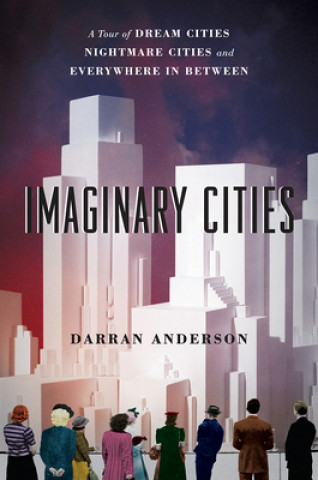 Könyv Imaginary Cities: A Tour of Dream Cities, Nightmare Cities, and Everywhere in Between Darran Anderson