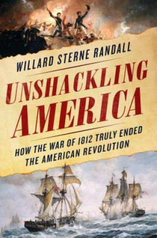 Könyv Unshackling America: How the War of 1812 Truly Ended the American Revolution Willard Sterne Randall