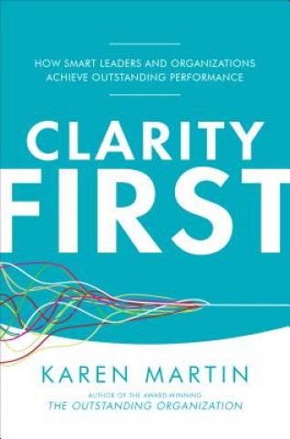 Kniha Clarity First: How Smart Leaders and Organizations Achieve Outstanding Performance Karen Martin