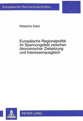 Kniha Europaeische Regionalpolitik im Spannungsfeld zwischen oekonomischer Zielsetzung und Interessenausgleich Natascha Zeitel