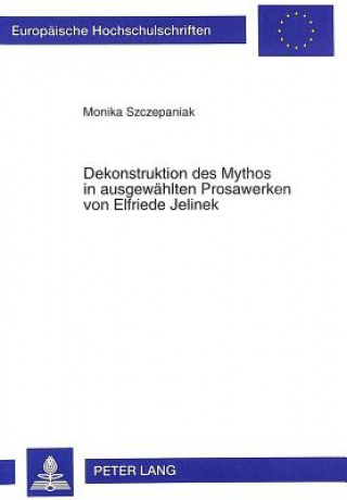 Kniha Dekonstruktion des Mythos in ausgewaehlten Prosawerken von Elfriede Jelinek Monika Szczepaniak