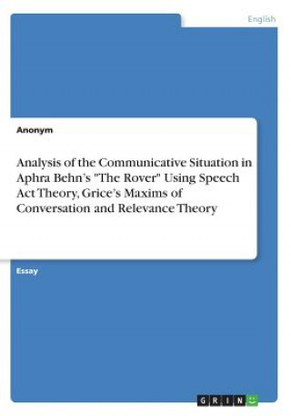 Knjiga Analysis of the Communicative Situation in Aphra Behn's "The Rover" Using Speech Act Theory, Grice's Maxims of Conversation and Relevance Theory Anonym