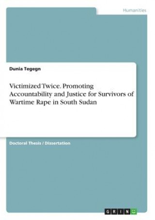 Book Victimized Twice. Promoting Accountability and Justice for Survivors of Wartime Rape in South Sudan Dunia Tegegn