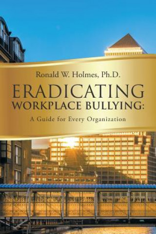 Könyv Eradicating Workplace Bullying Ph. D. Ronald W. Holmes