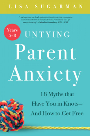 Könyv Untying Parent Anxiety (Years 5 8): 18 Myths That Have You in Knots and How to Get Free Lisa Sugarman
