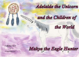 Könyv Adelaide the Unicorn and the Children of the World - Makya the Eagle Hunter Colette Becuzzi