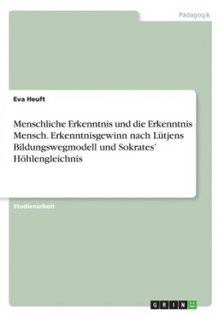 Kniha Menschliche Erkenntnis und die Erkenntnis Mensch. Erkenntnisgewinn nach Lutjens Bildungswegmodell und Sokrates' Hoehlengleichnis Eva Heuft