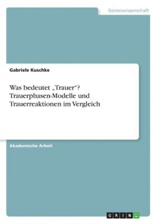 Kniha Was bedeutet "Trauer"? Trauerphasen-Modelle und Trauerreaktionen im Vergleich Gabriele Kuschke