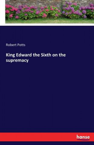 Книга King Edward the Sixth on the supremacy Robert Potts