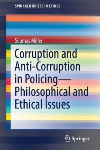 Kniha Corruption and Anti-Corruption in Policing-Philosophical and Ethical Issues Seumas Miller