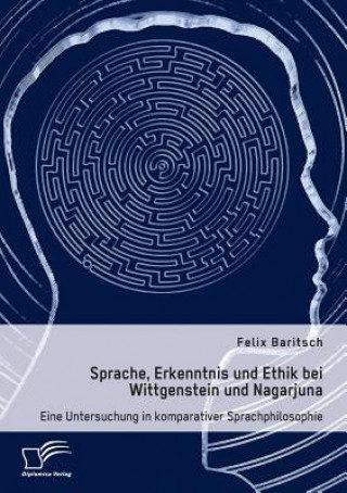 Książka Sprache, Erkenntnis und Ethik bei Wittgenstein und Nagarjuna. Eine Untersuchung in komparativer Sprachphilosophie Felix Baritsch