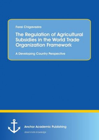 Kniha Regulation of Agricultural Subsidies in the World Trade Organization Framework. A Developing Country Perspective Farai Chigavazira