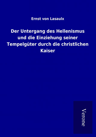 Kniha Der Untergang des Hellenismus und die Einziehung seiner Tempelgüter durch die christlichen Kaiser Ernst von Lasaulx