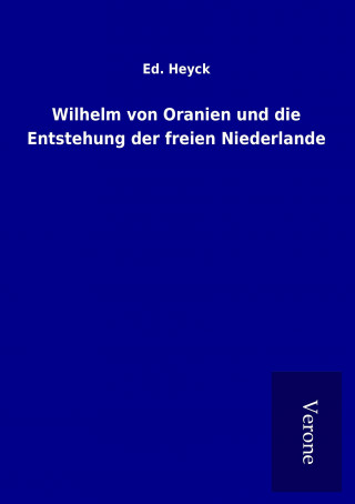 Könyv Wilhelm von Oranien und die Entstehung der freien Niederlande Ed. Heyck