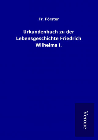 Kniha Urkundenbuch zu der Lebensgeschichte Friedrich Wilhelms I. Fr. Förster