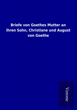 Carte Briefe von Goethes Mutter an ihren Sohn, Christiane und August von Goethe ohne Autor