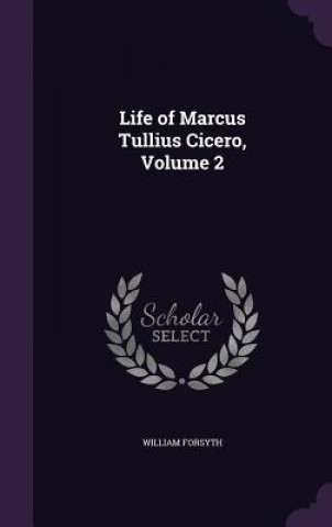 Book LIFE OF MARCUS TULLIUS CICERO, VOLUME 2 WILLIAM FORSYTH