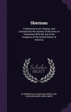 Könyv SHERMAN: A MEMORIAL IN ART, ORATORY, AND DE BENNEVILLE KEIM